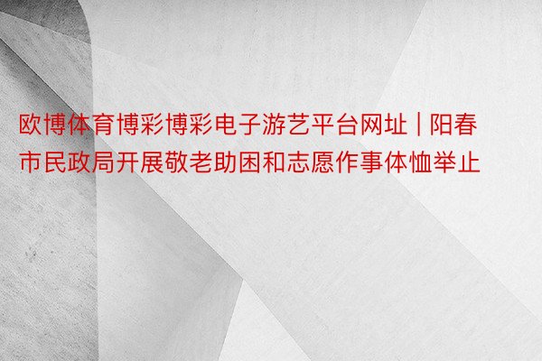 欧博体育博彩博彩电子游艺平台网址 | 阳春市民政局开展敬老助困和志愿作事体恤举止