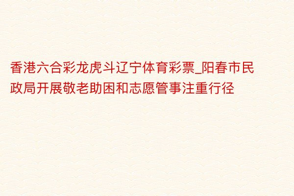 香港六合彩龙虎斗辽宁体育彩票_阳春市民政局开展敬老助困和志愿管事注重行径