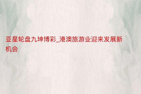 亚星轮盘九坤博彩_港澳旅游业迎来发展新机会