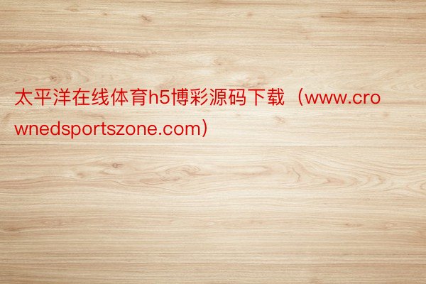 太平洋在线体育h5博彩源码下载（www.crownedsportszone.com）