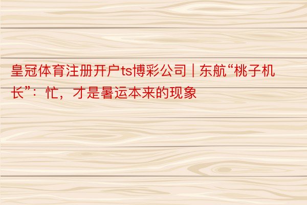 皇冠体育注册开户ts博彩公司 | 东航“桃子机长”：忙，才是暑运本来的现象