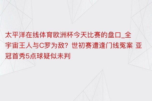 太平洋在线体育欧洲杯今天比赛的盘口_全宇宙王人与C罗为敌？世初赛遭逢门线冤案 亚冠首秀5点球疑似未判