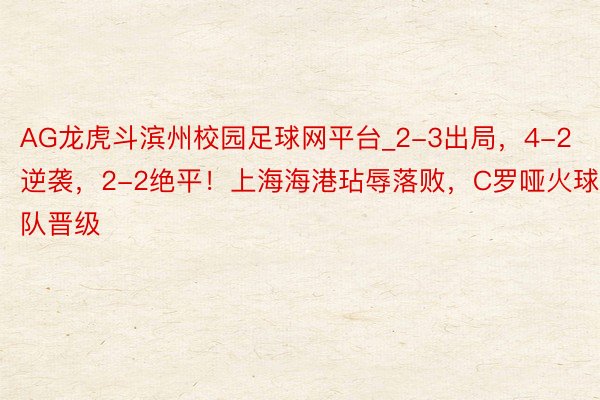 AG龙虎斗滨州校园足球网平台_2-3出局，4-2逆袭，2-2绝平！上海海港玷辱落败，C罗哑火球队晋级