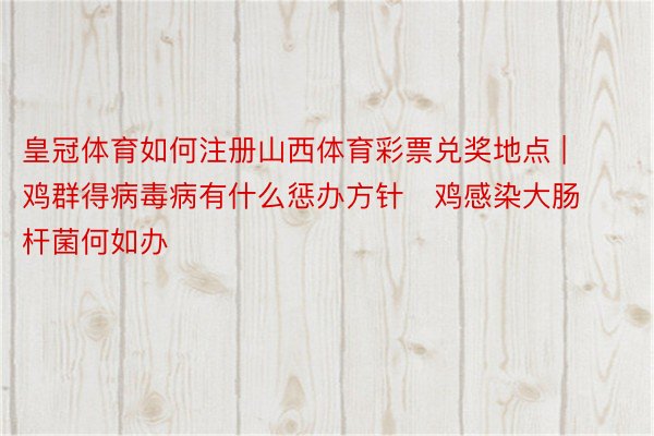 皇冠体育如何注册山西体育彩票兑奖地点 | 鸡群得病毒病有什么惩办方针   鸡感染大肠杆菌何如办