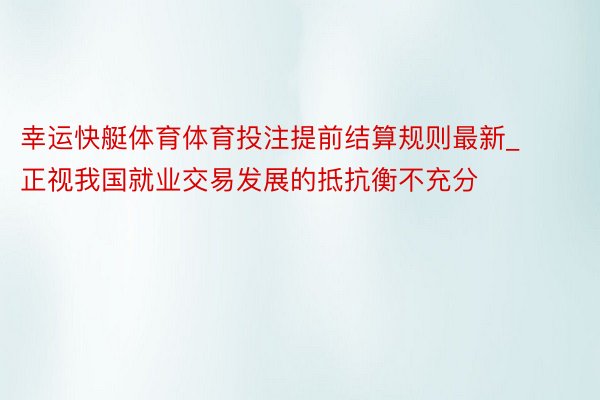 幸运快艇体育体育投注提前结算规则最新_正视我国就业交易发展的抵抗衡不充分