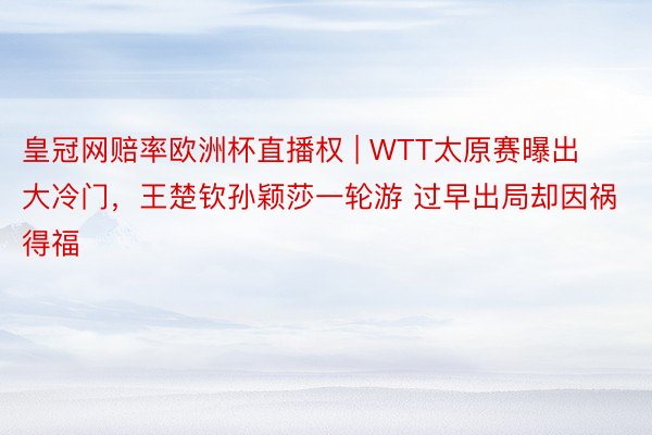 皇冠网赔率欧洲杯直播权 | WTT太原赛曝出大冷门，王楚钦孙颖莎一轮游 过早出局却因祸得福