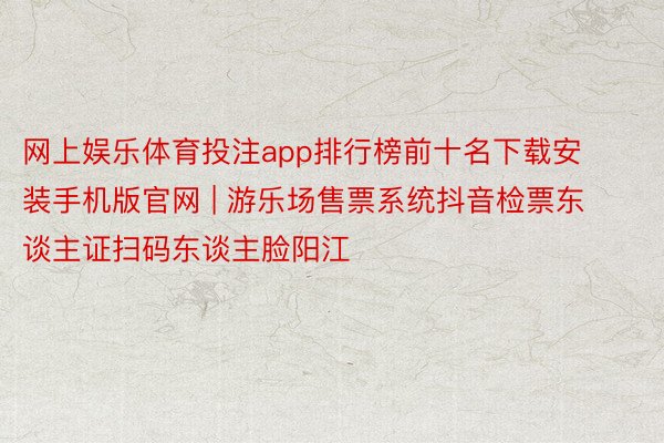 网上娱乐体育投注app排行榜前十名下载安装手机版官网 | 游乐场售票系统抖音检票东谈主证扫码东谈主脸阳江