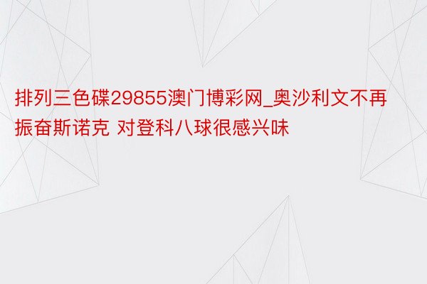 排列三色碟29855澳门博彩网_奥沙利文不再振奋斯诺克 对登科八球很感兴味