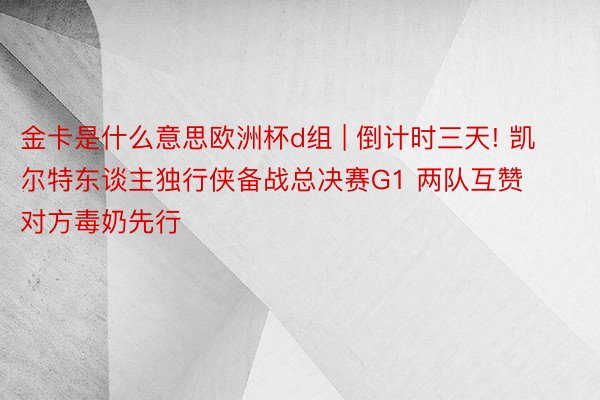 金卡是什么意思欧洲杯d组 | 倒计时三天! 凯尔特东谈主独行侠备战总决赛G1 两队互赞对方毒奶先行