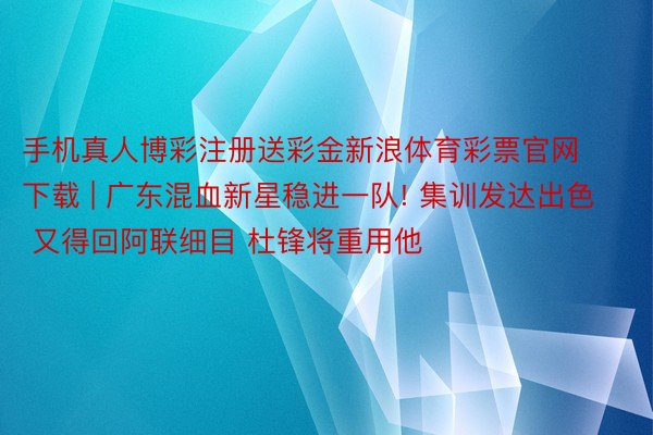手机真人博彩注册送彩金新浪体育彩票官网下载 | 广东混血新星稳进一队! 集训发达出色 又得回阿联细目 杜锋将重用他