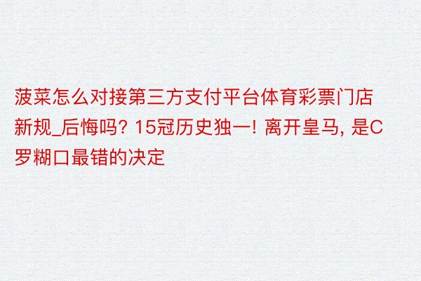 菠菜怎么对接第三方支付平台体育彩票门店新规_后悔吗? 15冠历史独一! 离开皇马, 是C罗糊口最错的决定