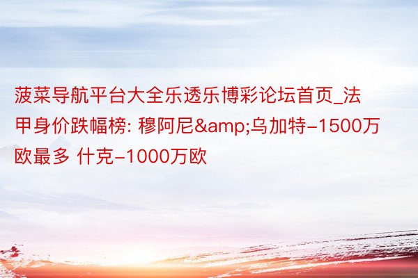 菠菜导航平台大全乐透乐博彩论坛首页_法甲身价跌幅榜: 穆阿尼&乌加特-1500万欧最多 什克-1000万欧