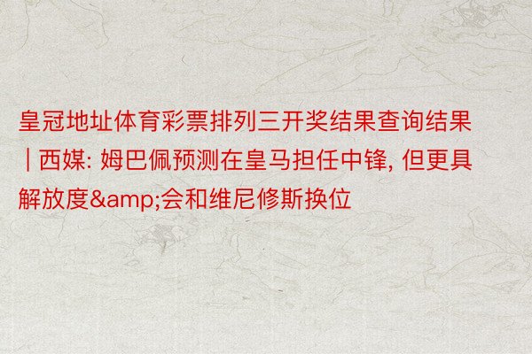 皇冠地址体育彩票排列三开奖结果查询结果 | 西媒: 姆巴佩预测在皇马担任中锋, 但更具解放度&会和维尼修斯换位