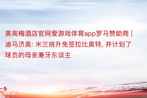 美高梅酒店官网爱游戏体育app罗马赞助商 | 迪马济奥: 米兰挑升免签拉比奥特, 并计划了球员的母亲兼牙东谈主