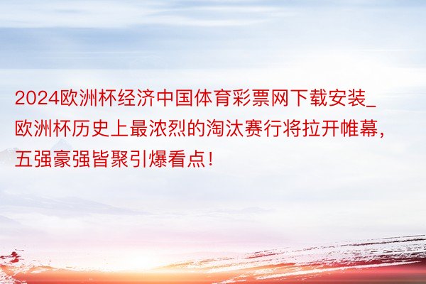 2024欧洲杯经济中国体育彩票网下载安装_欧洲杯历史上最浓烈的淘汰赛行将拉开帷幕，五强豪强皆聚引爆看点！