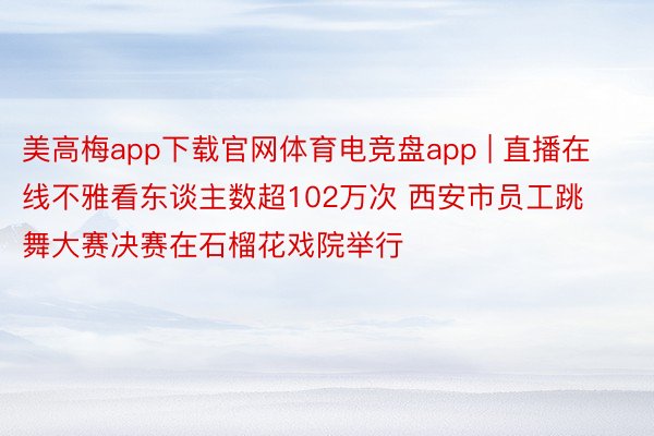 美高梅app下载官网体育电竞盘app | 直播在线不雅看东谈主数超102万次 西安市员工跳舞大赛决赛在石榴花戏院举行