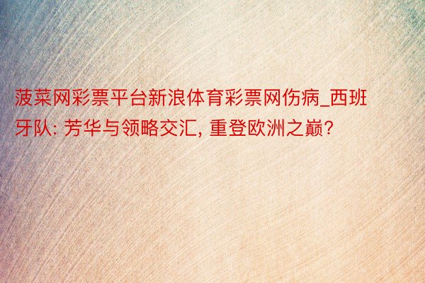 菠菜网彩票平台新浪体育彩票网伤病_西班牙队: 芳华与领略交汇, 重登欧洲之巅?
