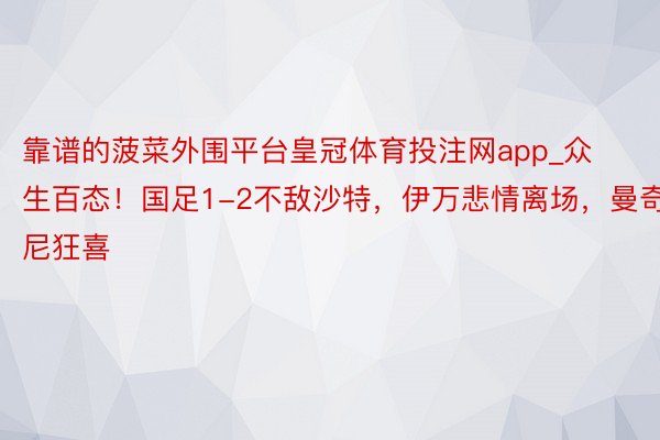 靠谱的菠菜外围平台皇冠体育投注网app_众生百态！国足1-2不敌沙特，伊万悲情离场，曼奇尼狂喜