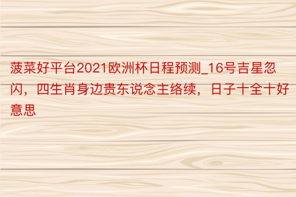 菠菜好平台2021欧洲杯日程预测_16号吉星忽闪，四生肖身边贵东说念主络续，日子十全十好意思