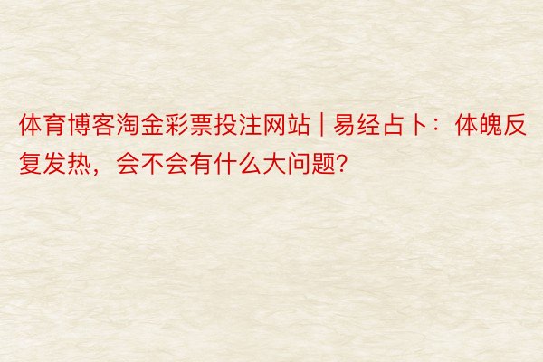 体育博客淘金彩票投注网站 | 易经占卜：体魄反复发热，会不会有什么大问题？
