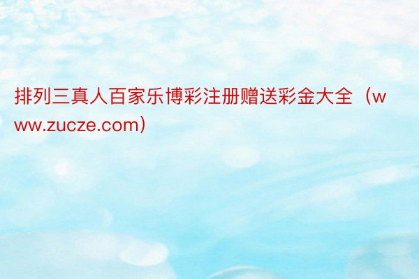 排列三真人百家乐博彩注册赠送彩金大全（www.zucze.com）