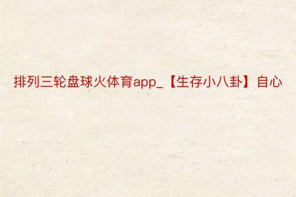 排列三轮盘球火体育app_【生存小八卦】自心