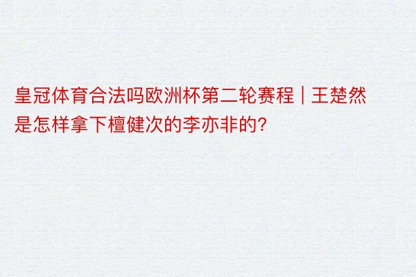 皇冠体育合法吗欧洲杯第二轮赛程 | 王楚然是怎样拿下檀健次的李亦非的?