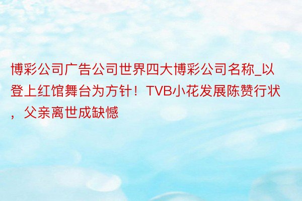 博彩公司广告公司世界四大博彩公司名称_以登上红馆舞台为方针！TVB小花发展陈赞行状，父亲离世成缺憾