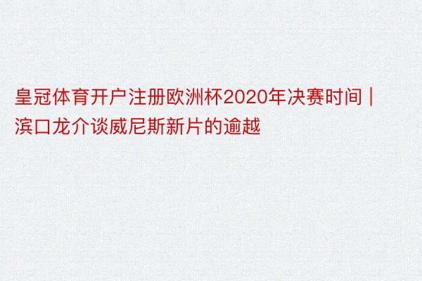 皇冠体育开户注册欧洲杯2020年决赛时间 | 滨口龙介谈威尼斯新片的逾越