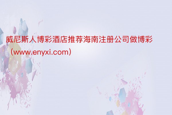 威尼斯人博彩酒店推荐海南注册公司做博彩（www.enyxi.com）
