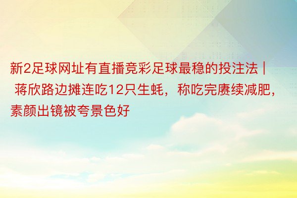 新2足球网址有直播竞彩足球最稳的投注法 | 蒋欣路边摊连吃12只生蚝，称吃完赓续减肥，素颜出镜被夸景色好