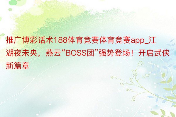 推广博彩话术188体育竞赛体育竞赛app_江湖夜未央，燕云“BOSS团”强势登场！开启武侠新篇章