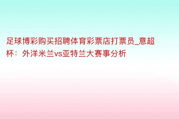 足球博彩购买招聘体育彩票店打票员_意超杯：外洋米兰vs亚特兰大赛事分析
