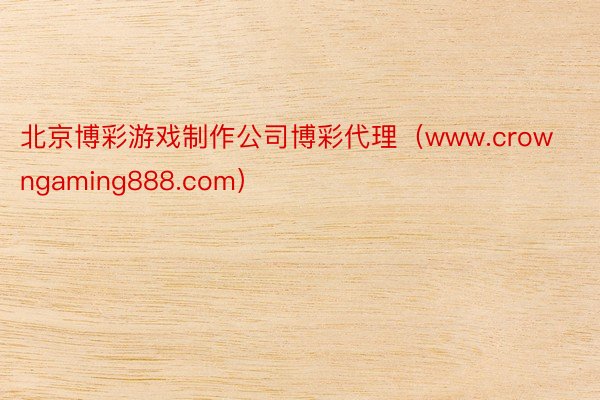 北京博彩游戏制作公司博彩代理（www.crowngaming888.com）