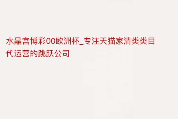 水晶宫博彩00欧洲杯_专注天猫家清类类目代运营的跳跃公司