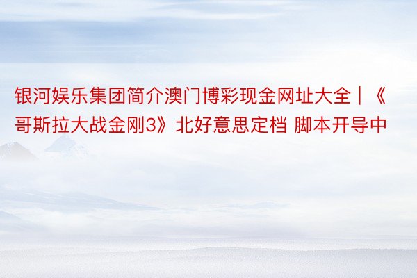 银河娱乐集团简介澳门博彩现金网址大全 | 《哥斯拉大战金刚3》北好意思定档 脚本开导中