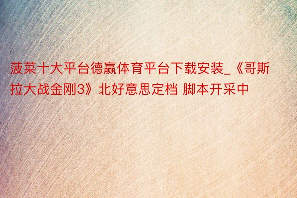 菠菜十大平台德赢体育平台下载安装_《哥斯拉大战金刚3》北好意思定档 脚本开采中