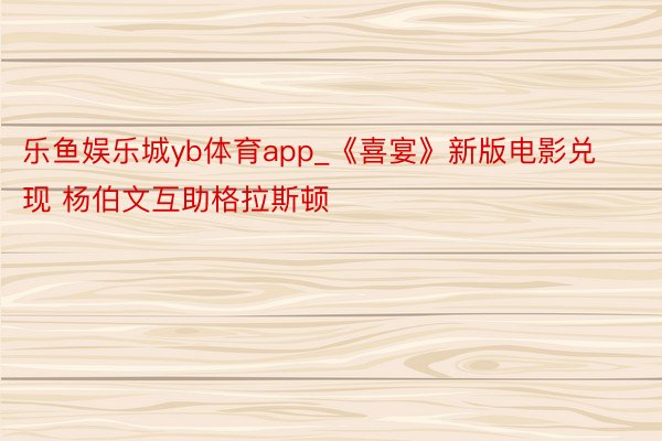乐鱼娱乐城yb体育app_《喜宴》新版电影兑现 杨伯文互助格拉斯顿