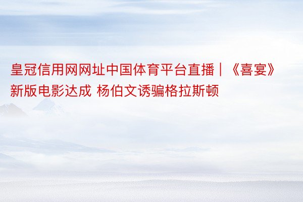 皇冠信用网网址中国体育平台直播 | 《喜宴》新版电影达成 杨伯文诱骗格拉斯顿