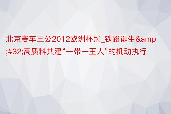 北京赛车三公2012欧洲杯冠_铁路诞生&#32;高质料共建“一带一王人”的机动执行