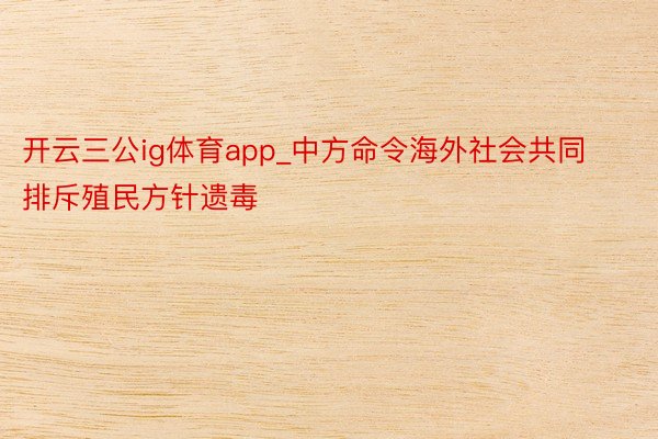 开云三公ig体育app_中方命令海外社会共同排斥殖民方针遗毒