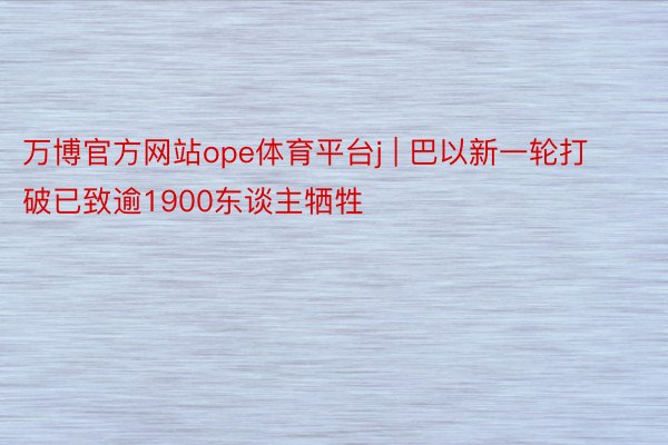 万博官方网站ope体育平台j | 巴以新一轮打破已致逾1900东谈主牺牲