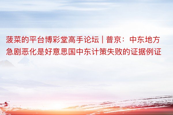 菠菜的平台博彩堂高手论坛 | 普京：中东地方急剧恶化是好意思国中东计策失败的证据例证