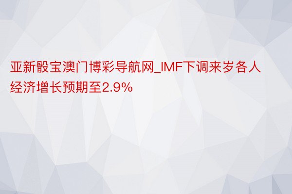 亚新骰宝澳门博彩导航网_IMF下调来岁各人经济增长预期至2.9%