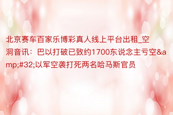 北京赛车百家乐博彩真人线上平台出租_空洞音讯：巴以打破已致约1700东说念主亏空&#32;以军空袭打死两名哈马斯官员